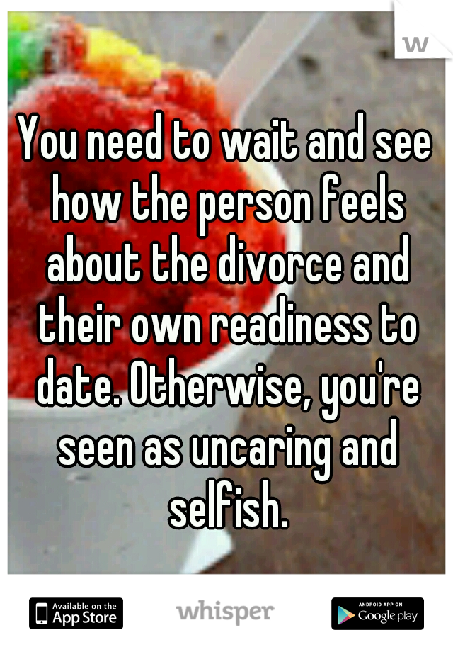 You need to wait and see how the person feels about the divorce and their own readiness to date. Otherwise, you're seen as uncaring and selfish.