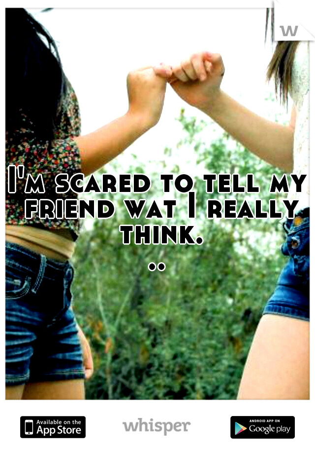 I'm scared to tell my friend wat I really think...