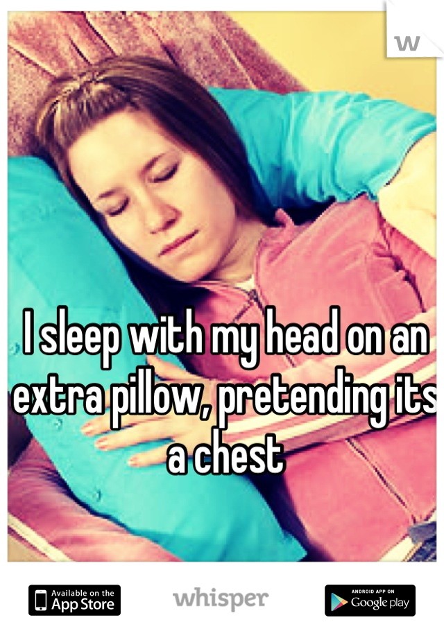 I sleep with my head on an extra pillow, pretending its a chest