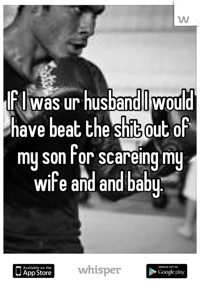 If I was ur husband I would have beat the shit out of my son for scareing my wife and and baby. 