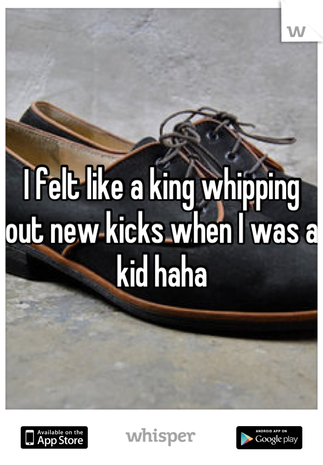 I felt like a king whipping out new kicks when I was a kid haha
