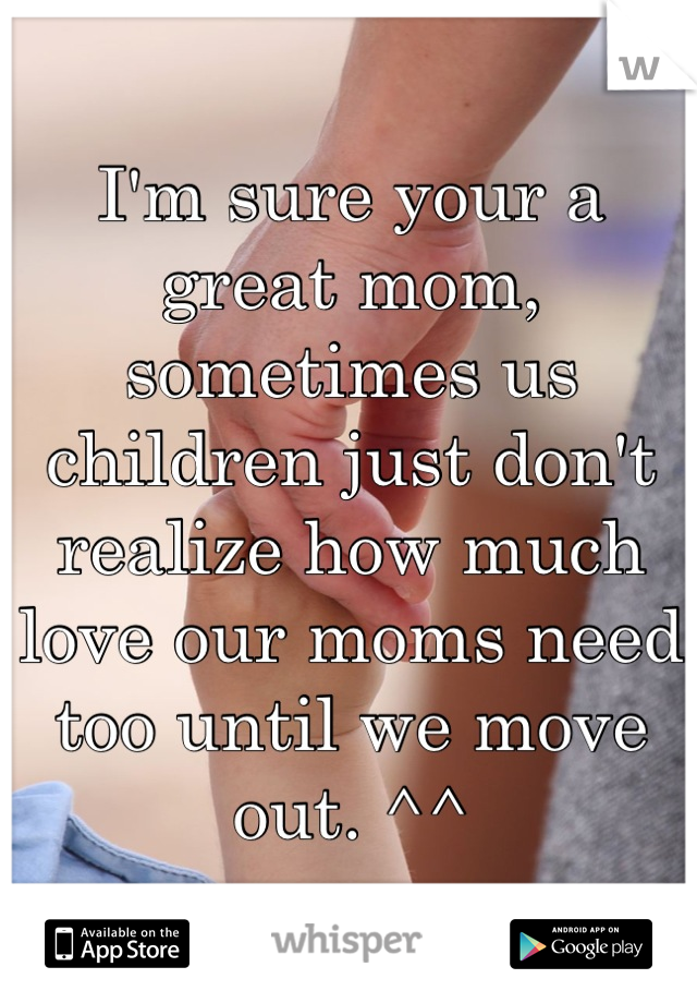 I'm sure your a great mom, sometimes us children just don't realize how much love our moms need too until we move out. ^^