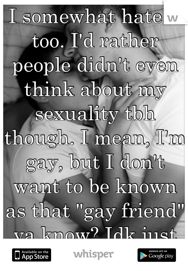 I somewhat hate it too. I'd rather people didn't even think about my sexuality tbh though. I mean, I'm gay, but I don't want to be known as that "gay friend" ya know? Idk just my opinion. 