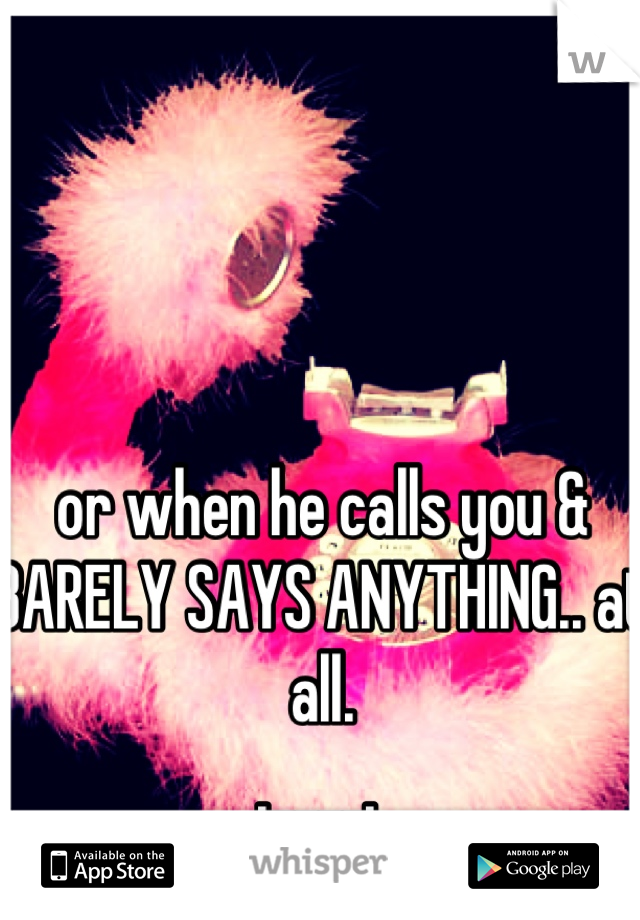 or when he calls you & BARELY SAYS ANYTHING.. at all.
.____. 