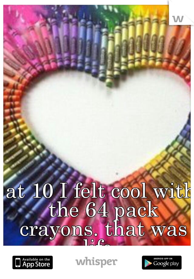 at 10 I felt cool with the 64 pack crayons. that was life. 