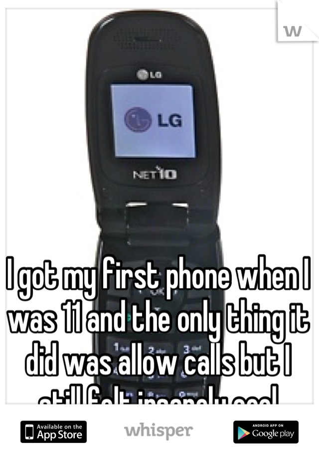 I got my first phone when I was 11 and the only thing it did was allow calls but I still felt insanely cool