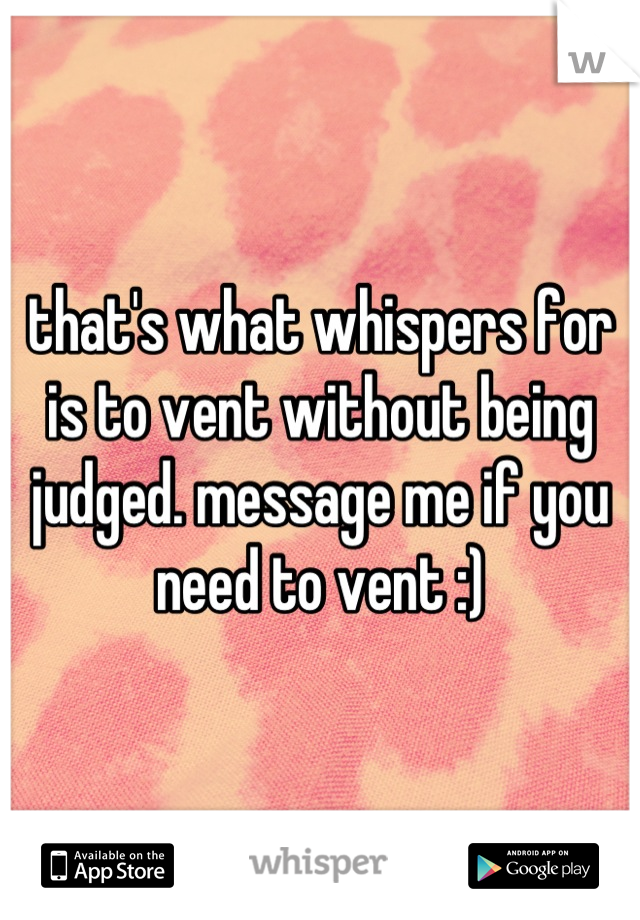 that's what whispers for is to vent without being judged. message me if you need to vent :)