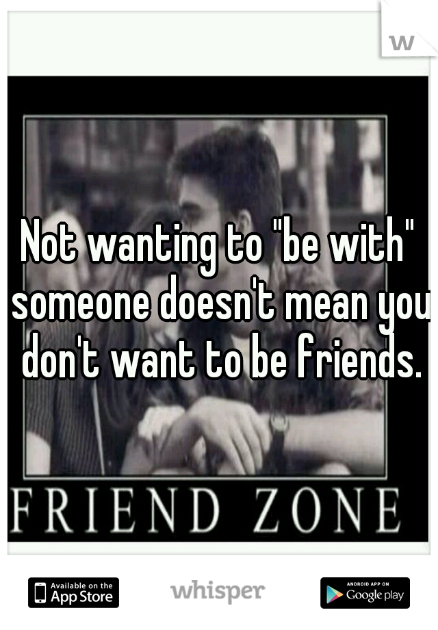 Not wanting to "be with" someone doesn't mean you don't want to be friends.