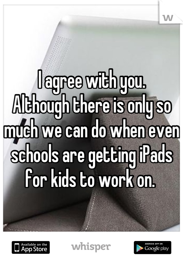 I agree with you. 
Although there is only so much we can do when even schools are getting iPads for kids to work on. 
