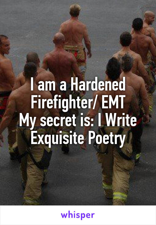 I am a Hardened Firefighter/ EMT
My secret is: I Write
Exquisite Poetry
