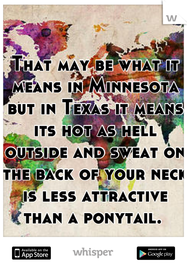 That may be what it means in Minnesota but in Texas it means its hot as hell outside and sweat on the back of your neck is less attractive than a ponytail. 