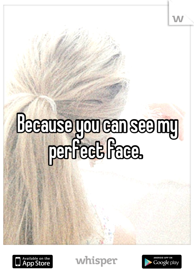 Because you can see my perfect face. 