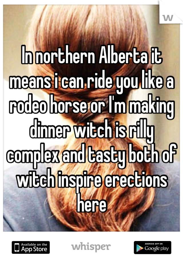 In northern Alberta it means i can ride you like a rodeo horse or I'm making dinner witch is rilly complex and tasty both of witch inspire erections here