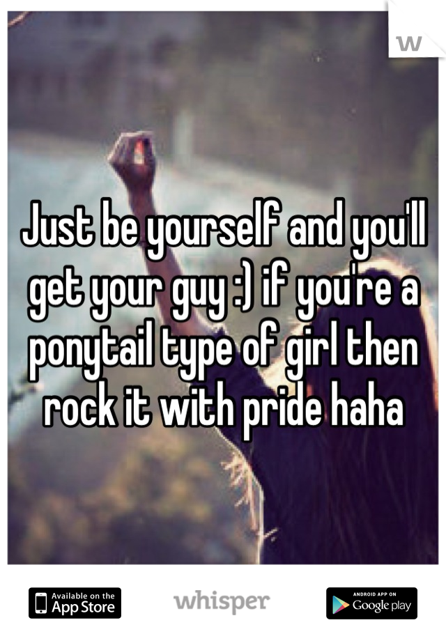 Just be yourself and you'll get your guy :) if you're a ponytail type of girl then rock it with pride haha