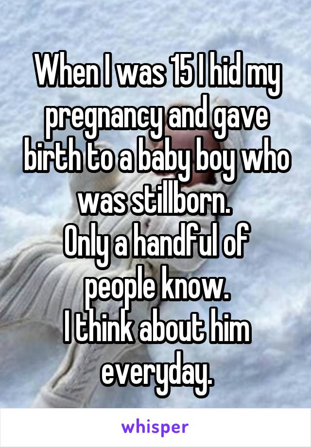 When I was 15 I hid my pregnancy and gave birth to a baby boy who was stillborn. 
Only a handful of people know.
I think about him everyday.