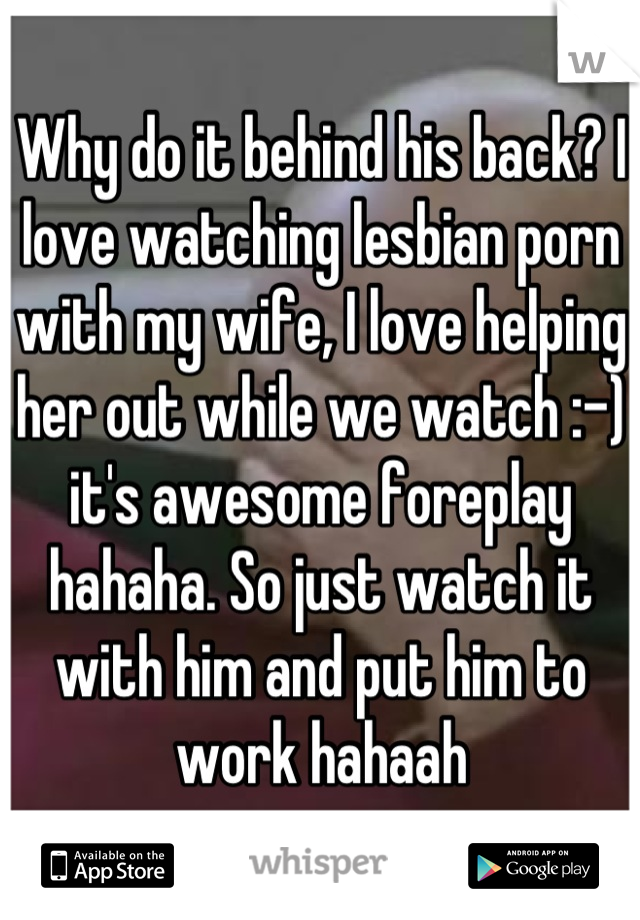 Why do it behind his back? I love watching lesbian porn with my wife, I love helping her out while we watch :-) it's awesome foreplay hahaha. So just watch it with him and put him to work hahaah