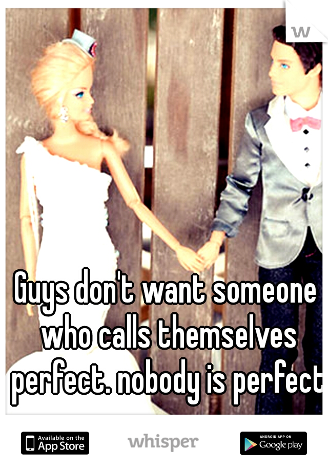 Guys don't want someone who calls themselves perfect. nobody is perfect