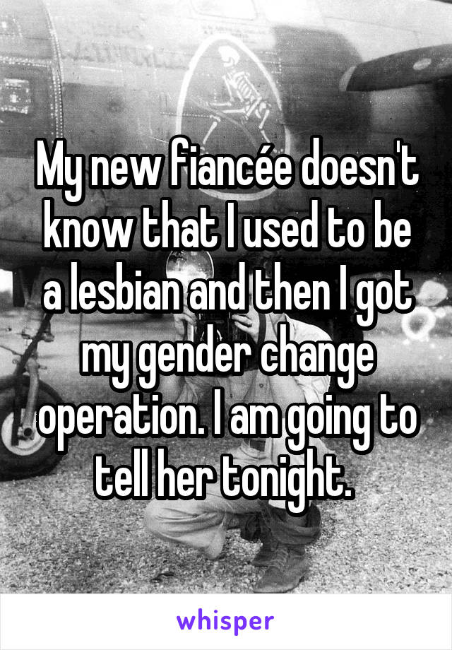 My new fiancée doesn't know that I used to be a lesbian and then I got my gender change operation. I am going to tell her tonight. 