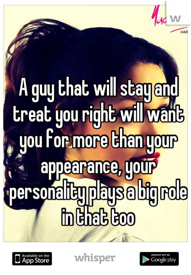A guy that will stay and treat you right will want you for more than your appearance, your personality plays a big role in that too