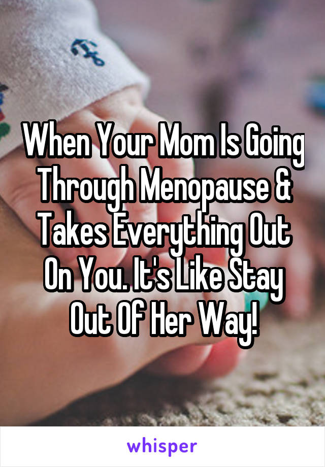 When Your Mom Is Going Through Menopause & Takes Everything Out On You. It's Like Stay Out Of Her Way!