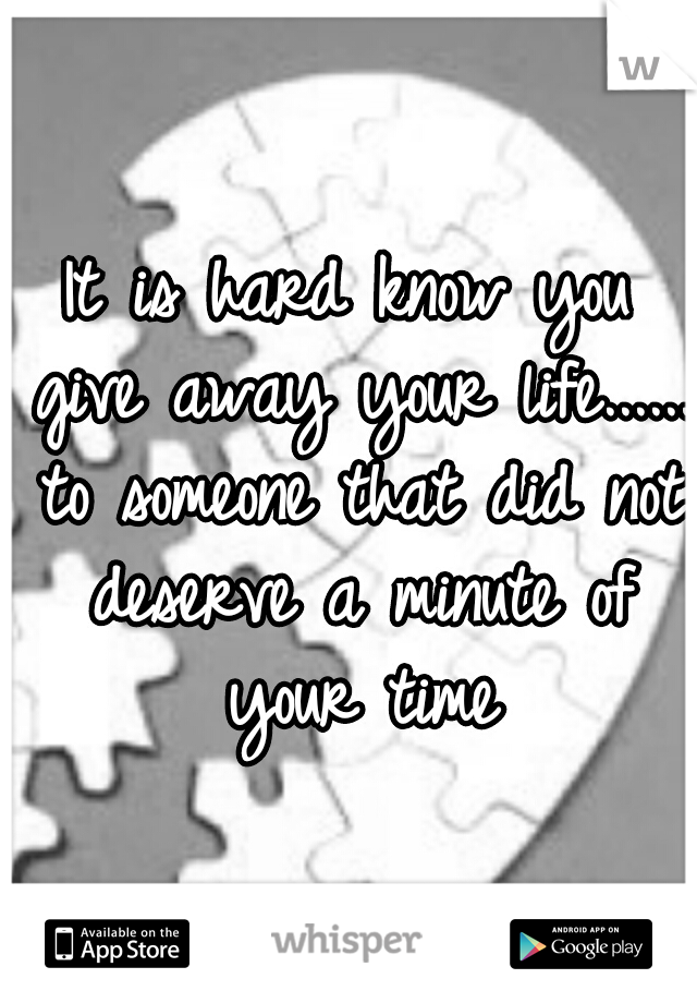 It is hard know you give away your life...... to someone that did not deserve a minute of your time