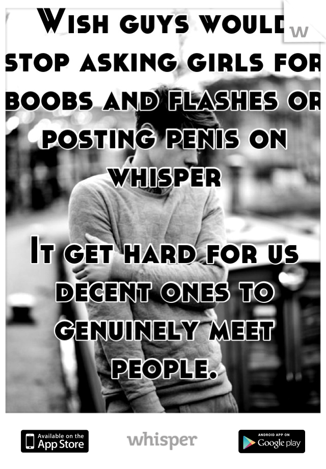 Wish guys would stop asking girls for boobs and flashes or posting penis on whisper 

It get hard for us decent ones to genuinely meet people.

Idiots 