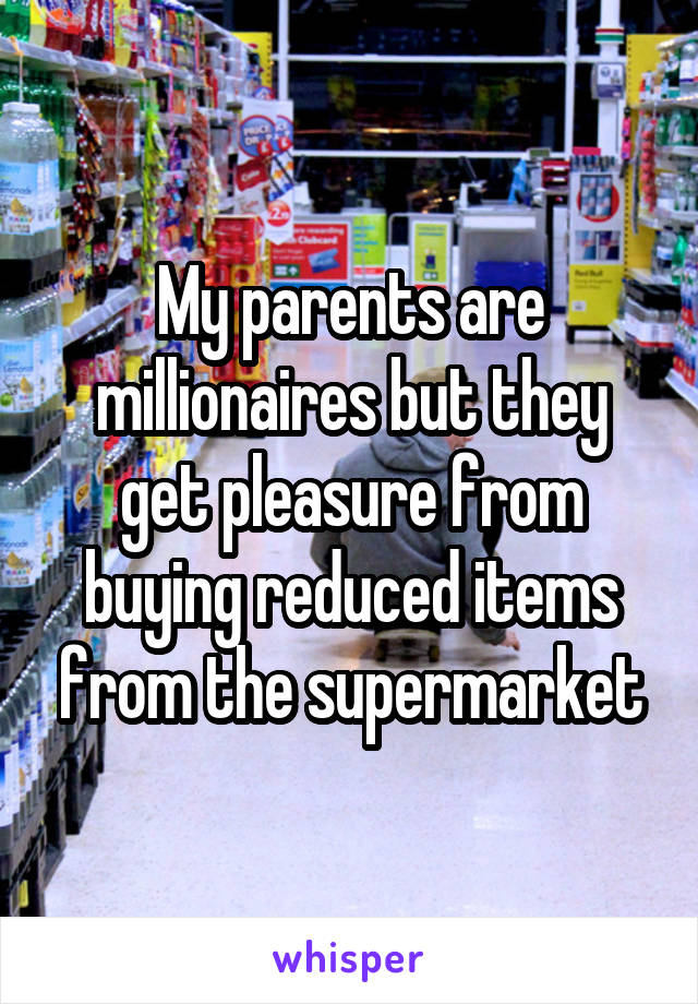 My parents are millionaires but they get pleasure from buying reduced items from the supermarket