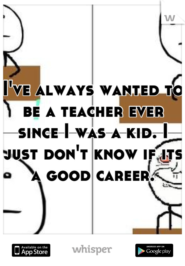 I've always wanted to be a teacher ever since I was a kid. I just don't know if its a good career.