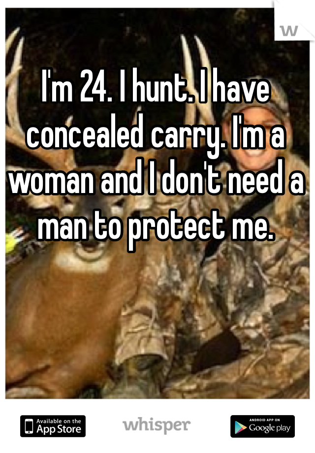 I'm 24. I hunt. I have concealed carry. I'm a woman and I don't need a man to protect me.