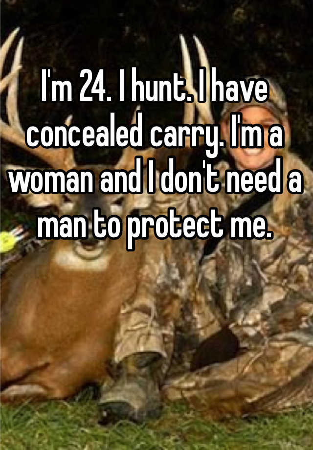 I'm 24. I hunt. I have concealed carry. I'm a woman and I don't need a man to protect me.