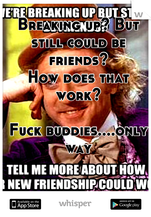 Breaking up? But still could be friends?
How does that work?

Fuck buddies....only way
