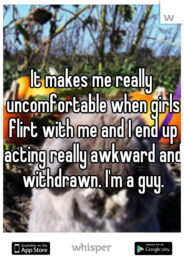 It makes me really uncomfortable when girls flirt with me and I end up acting really awkward and withdrawn. I'm a guy.