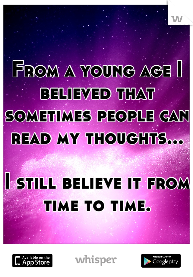 From a young age I believed that sometimes people can read my thoughts...

I still believe it from time to time.