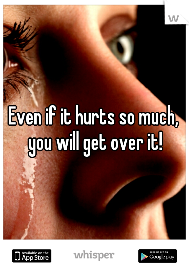 Even if it hurts so much, you will get over it!