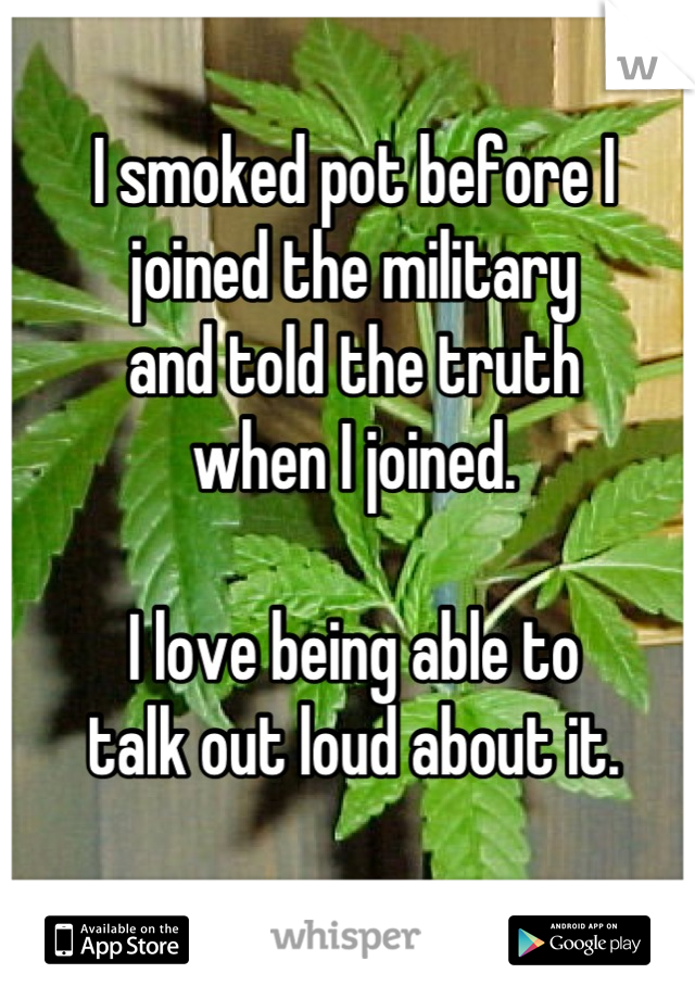 I smoked pot before I 
joined the military 
and told the truth 
when I joined.  

I love being able to 
talk out loud about it.