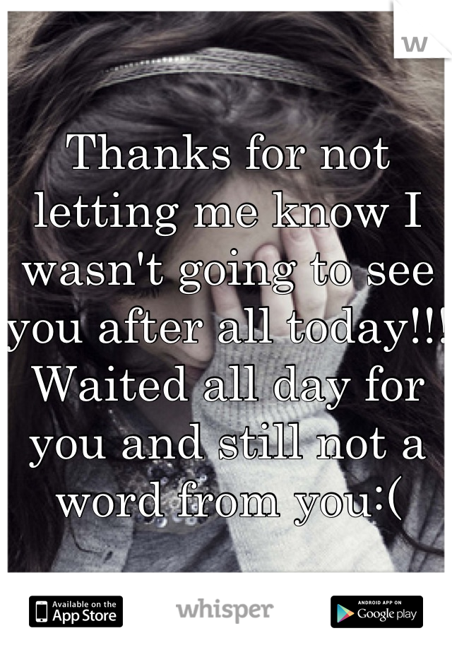 Thanks for not letting me know I wasn't going to see you after all today!!! Waited all day for you and still not a word from you:(