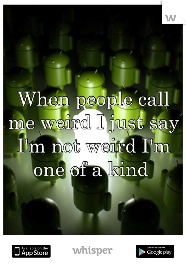 When people call me weird I just say I'm not weird I'm one of a kind 