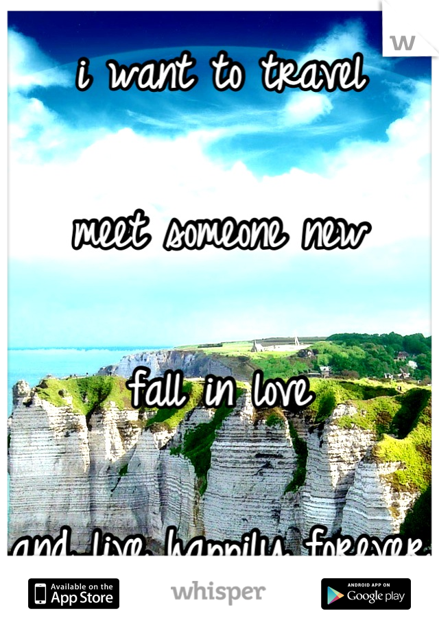 i want to travel

meet someone new

fall in love

and live happily forever