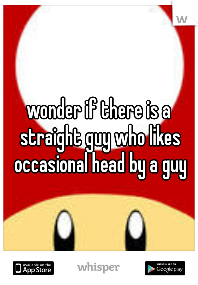wonder if there is a straight guy who likes occasional head by a guy