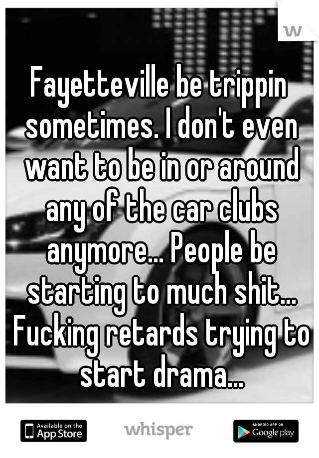 Fayetteville be trippin sometimes. I don't even want to be in or around any of the car clubs anymore... People be starting to much shit... Fucking retards trying to start drama...