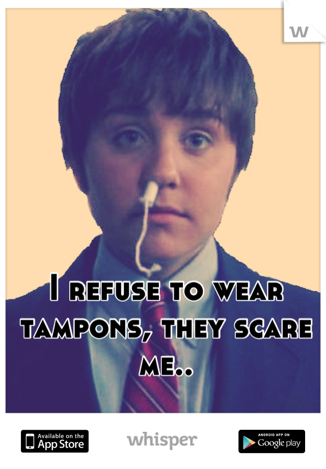 I refuse to wear tampons, they scare me..