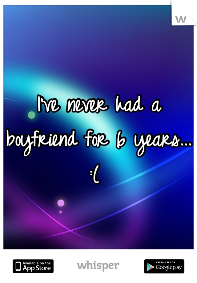I've never had a boyfriend for 6 years... :( 