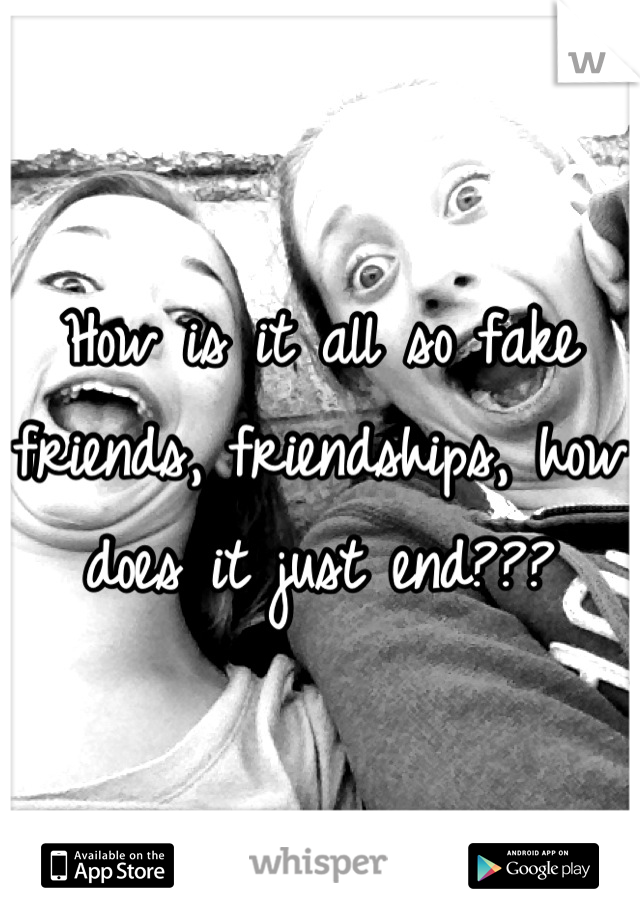 How is it all so fake friends, friendships, how does it just end???