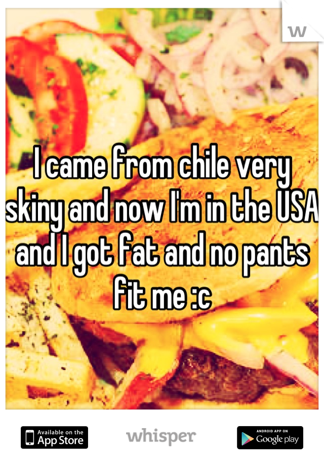 I came from chile very skiny and now I'm in the USA and I got fat and no pants fit me :c
