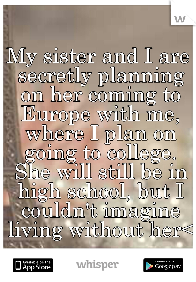 My sister and I are secretly planning on her coming to Europe with me, where I plan on going to college. She will still be in high school, but I couldn't imagine living without her<3