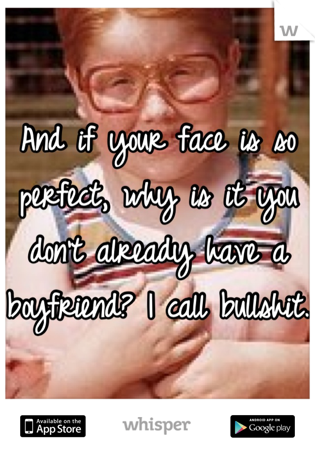 And if your face is so perfect, why is it you don't already have a boyfriend? I call bullshit. 