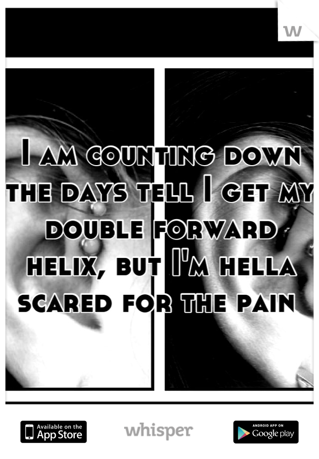 I am counting down the days tell I get my double forward helix, but I'm hella scared for the pain 