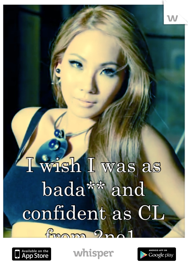 I wish I was as bada** and confident as CL from 2ne1 