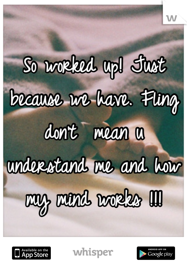 So worked up! Just because we have. Fling don't  mean u understand me and how my mind works !!!