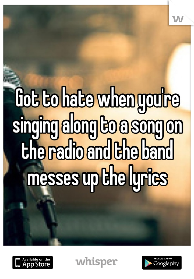 Got to hate when you're singing along to a song on the radio and the band messes up the lyrics